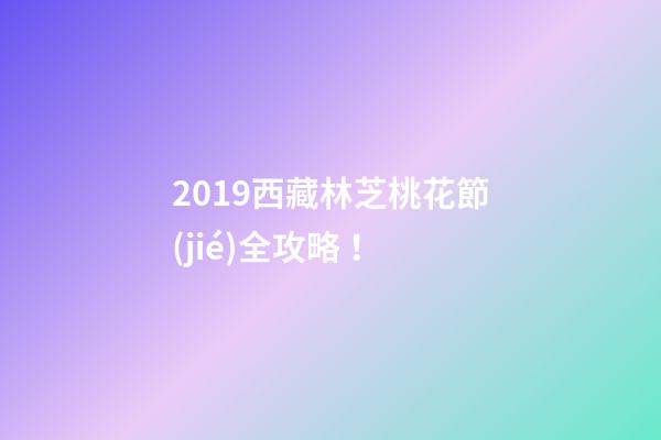 2019西藏林芝桃花節(jié)全攻略！